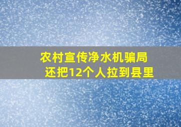 农村宣传净水机骗局 还把12个人拉到县里